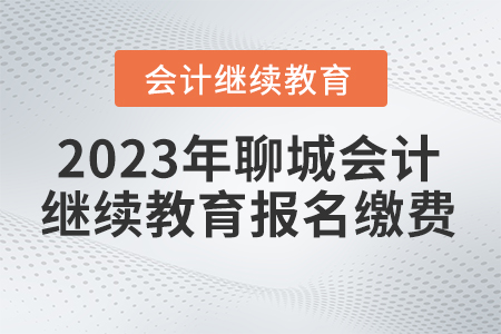 2023年聊城市直會(huì)計(jì)繼續(xù)教育報(bào)名繳費(fèi)要求