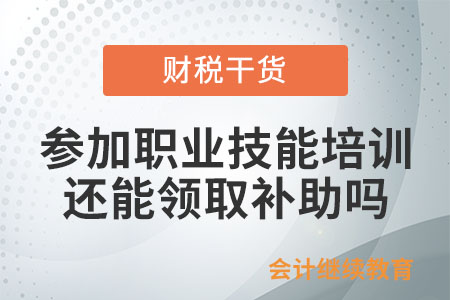 參加職業(yè)技能培訓(xùn)，還能領(lǐng)取補(bǔ)助嗎？