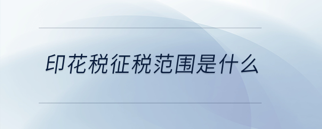 印花稅征稅范圍是什么？