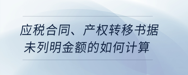應(yīng)稅合同、產(chǎn)權(quán)轉(zhuǎn)移書據(jù)未列明金額的如何計算？