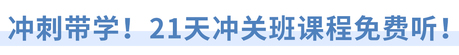 沖刺帶學(xué)！21天沖關(guān)班課程免費聽！