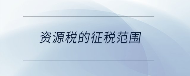 資源稅的征稅范圍？