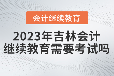 2023年吉林東奧會(huì)計(jì)繼續(xù)教育需要考試嗎？