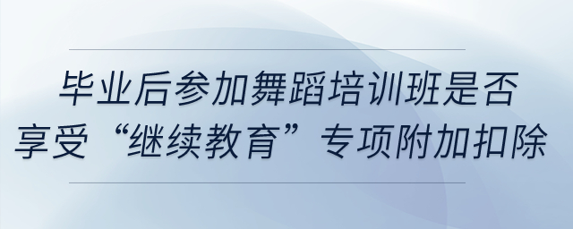 畢業(yè)后參加舞蹈培訓(xùn)班是否享受“繼續(xù)教育”專項(xiàng)附加扣除？