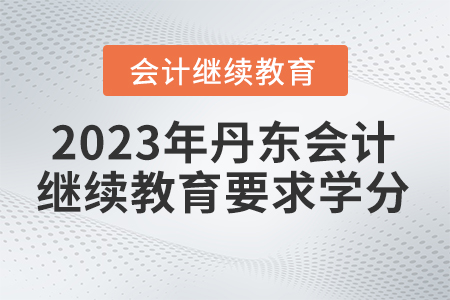 2023年遼寧丹東東奧會(huì)計(jì)繼續(xù)教育要求多少學(xué)分？