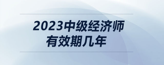 2023中級經(jīng)濟(jì)師有效期幾年