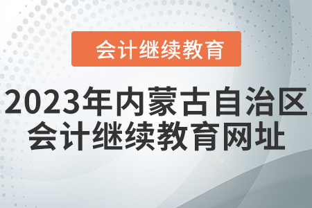 2023年內(nèi)蒙古自治區(qū)會計繼續(xù)教育網(wǎng)址