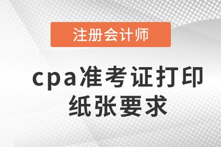 2023年cpa準(zhǔn)考證打印紙張要求是什么？