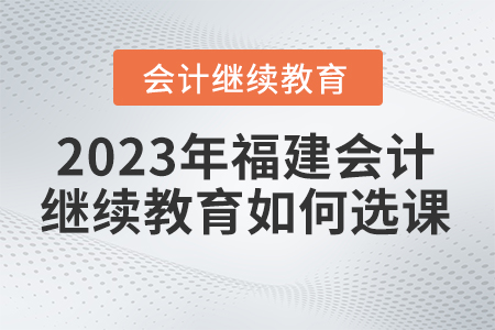 2023年福建會計繼續(xù)教育網(wǎng)如何選課？