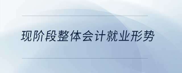 現(xiàn)階段整體會計的就業(yè)形勢是什么？