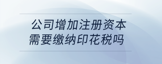 公司增加注冊(cè)資本需要繳納印花稅嗎？