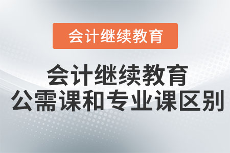 會(huì)計(jì)繼續(xù)教育公需課和專業(yè)課有什么區(qū)別？
