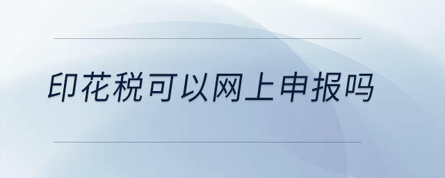 印花稅可以網(wǎng)上申報嗎？