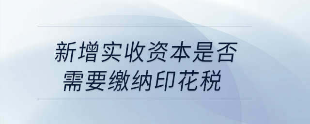 新增實(shí)收資本是否需要繳納印花稅？