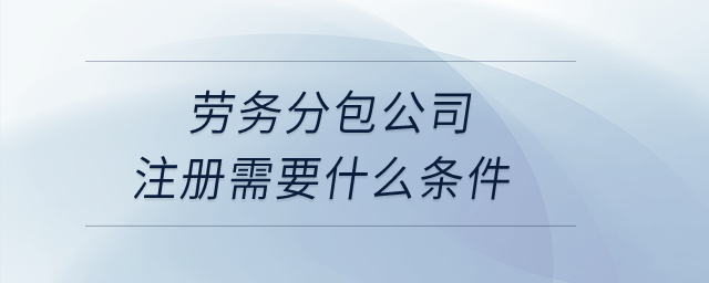 勞務(wù)分包公司注冊(cè)需要什么條件？