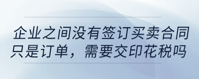 企業(yè)之間沒有簽訂買賣合同，只是訂單，需要交印花稅嗎？