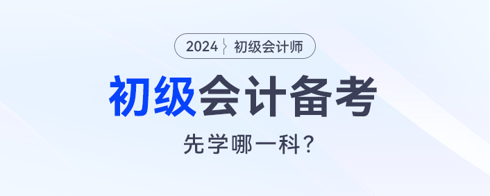 2024初級(jí)會(huì)計(jì)預(yù)習(xí)，會(huì)計(jì)實(shí)務(wù)和經(jīng)濟(jì)法先學(xué)哪一科？