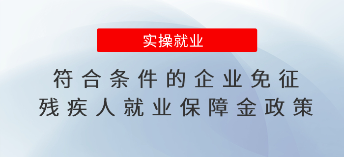 一文了解：符合條件的企業(yè)免征殘疾人就業(yè)保障金政策