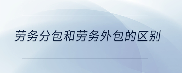 勞務(wù)分包和勞務(wù)外包的區(qū)別？