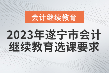 2023年遂寧市會(huì)計(jì)繼續(xù)教育選課要求