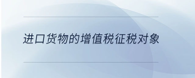 進(jìn)口貨物的增值稅征稅對象