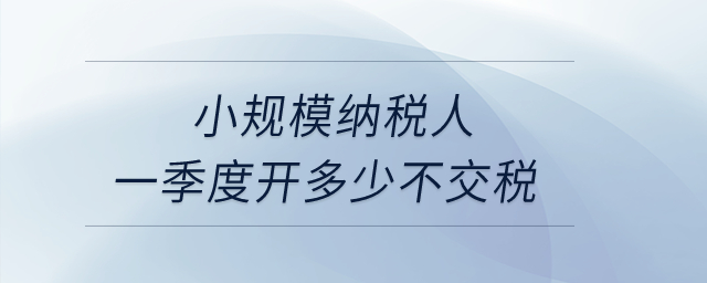 小規(guī)模納稅人一季度開多少不交稅？