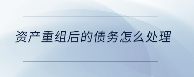 資產(chǎn)重組后的債務(wù)怎么處理？