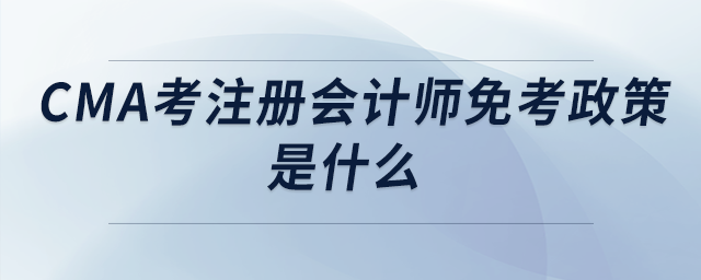 cma考注冊會(huì)計(jì)師免考政策是什么