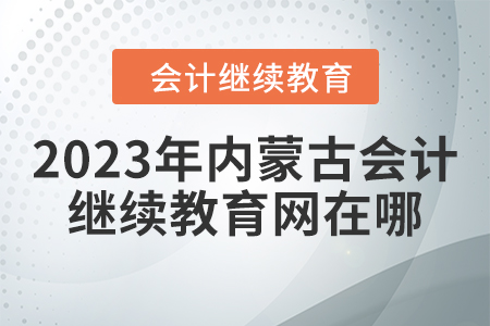 2023年內(nèi)蒙古會(huì)計(jì)人員繼續(xù)教育網(wǎng)在哪？