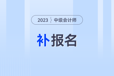 2023年中級(jí)會(huì)計(jì)師補(bǔ)報(bào)名時(shí)間是什么時(shí)候？