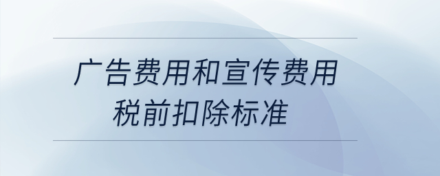 廣告費用和宣傳費用稅前扣除標準？