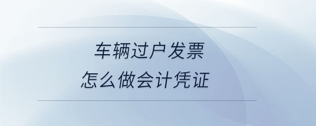 車輛過(guò)戶發(fā)票怎么做會(huì)計(jì)憑證