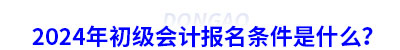 2024年初級(jí)會(huì)計(jì)報(bào)名條件是什么？