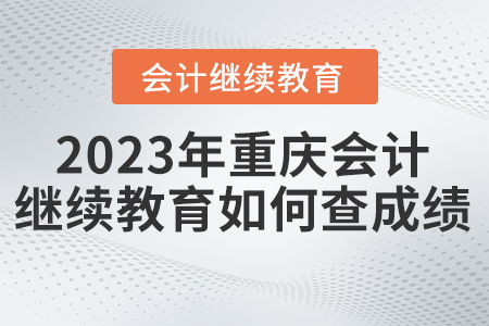 2023年重慶東奧會(huì)計(jì)繼續(xù)教育如何查詢成績(jī)？
