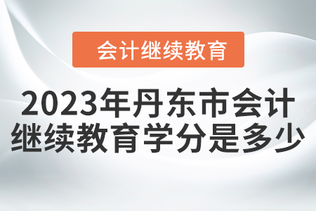 2023年丹東市會(huì)計(jì)人員繼續(xù)教育學(xué)分是多少？