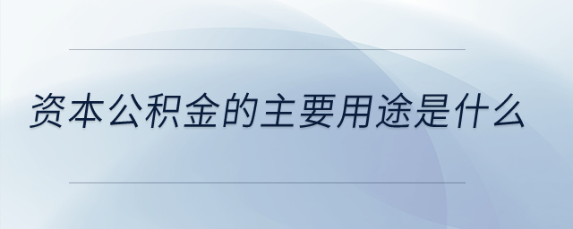 資本公積金的主要用途是什么？