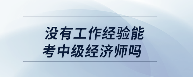 沒有工作經(jīng)驗能考中級經(jīng)濟師嗎