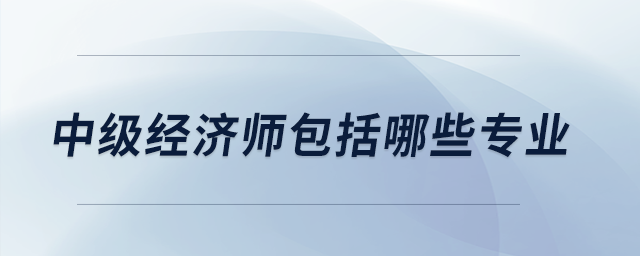 中級經(jīng)濟師包括哪些專業(yè)