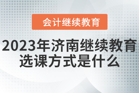 2023年濟南會計繼續(xù)教育選課方式是什么？