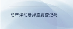 動(dòng)產(chǎn)浮動(dòng)抵押需要登記嗎