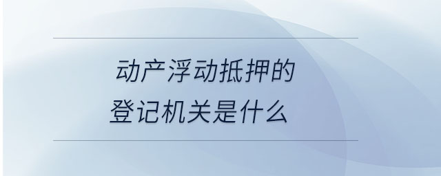 動產(chǎn)浮動抵押的登記機關(guān)是什么