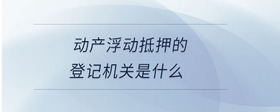 動(dòng)產(chǎn)浮動(dòng)抵押的登記機(jī)關(guān)是什么