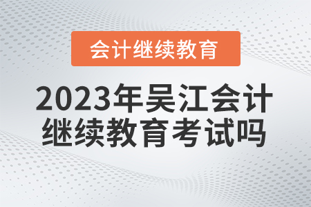 2023年吳江會(huì)計(jì)繼續(xù)教育需要考試嗎？