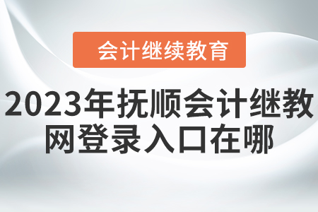2023年撫順會計繼續(xù)教育網(wǎng)登錄入口在哪？