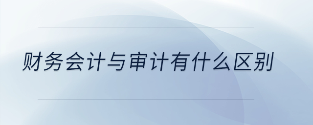 財務(wù)會計與審計有什么區(qū)別？