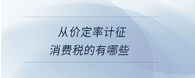 從價(jià)定率計(jì)征消費(fèi)稅的有哪些