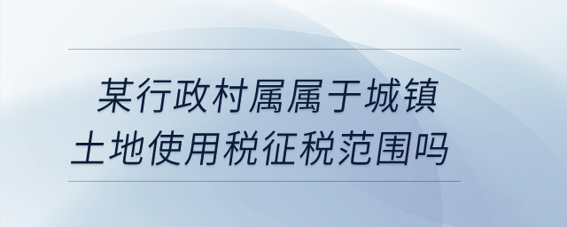 某行政村屬不屬于城鎮(zhèn)土地使用稅征稅范圍？