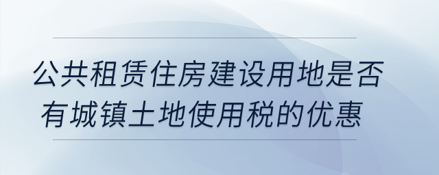 公共租賃住房建設(shè)用地是否有城鎮(zhèn)土地使用稅的優(yōu)惠？