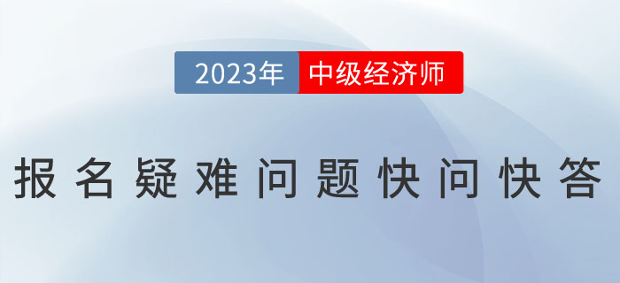 2023年中級(jí)經(jīng)濟(jì)師考試報(bào)名疑難問題快問快答！