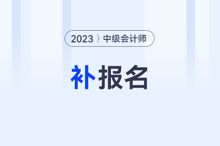 錯過2023年中級會計報名還會有補報名嗎？